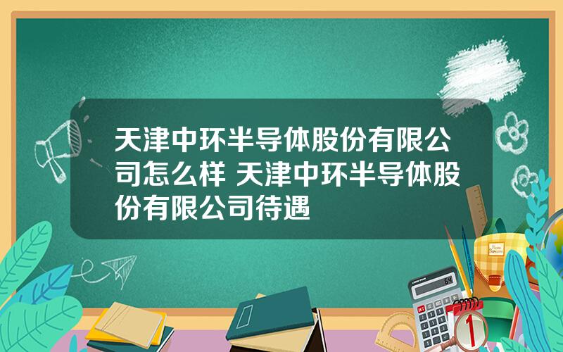 天津中环半导体股份有限公司怎么样 天津中环半导体股份有限公司待遇